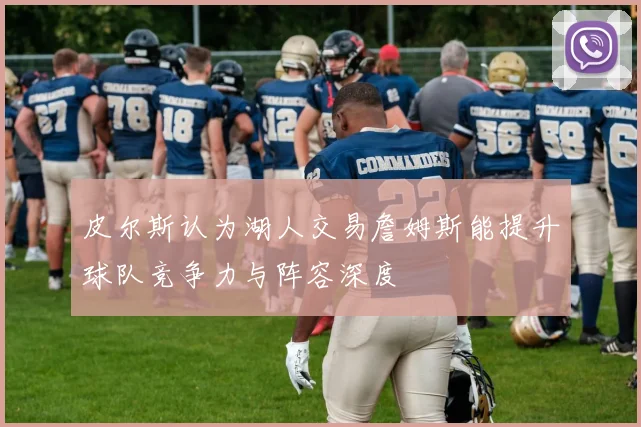 皮尔斯认为湖人交易詹姆斯能提升球队竞争力与阵容深度