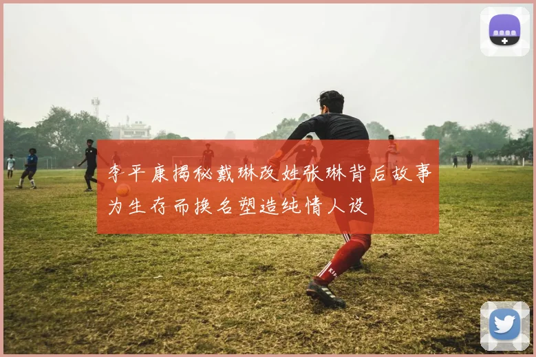 李平康揭秘戴琳改姓张琳背后故事为生存而换名塑造纯情人设