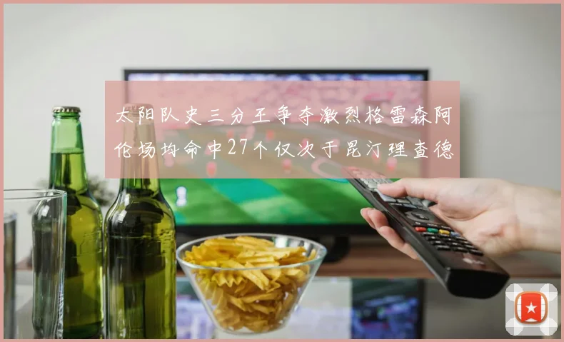 太阳队史三分王争夺激烈格雷森阿伦场均命中27个仅次于昆汀理查德森