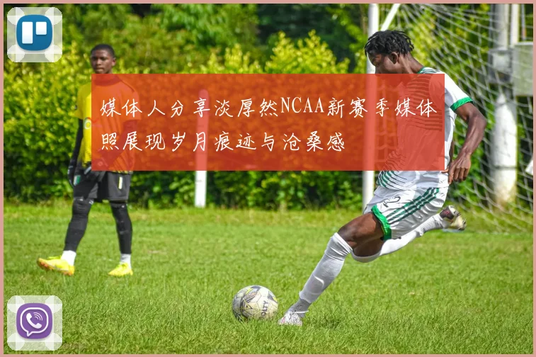 媒体人分享淡厚然NCAA新赛季媒体照展现岁月痕迹与沧桑感