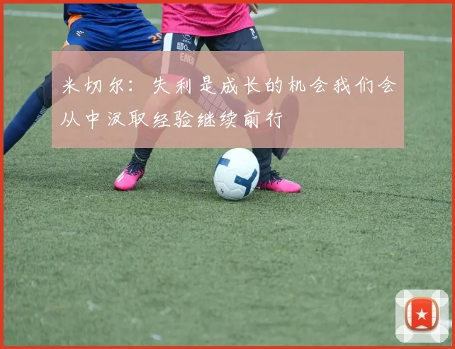 米切尔：失利是成长的机会我们会从中汲取经验继续前行