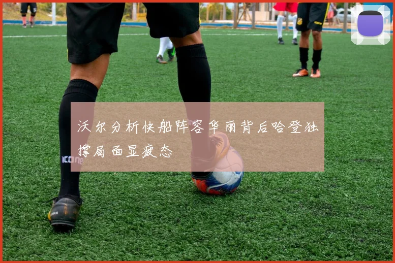 沃尔分析快船阵容华丽背后哈登独撑局面显疲态
