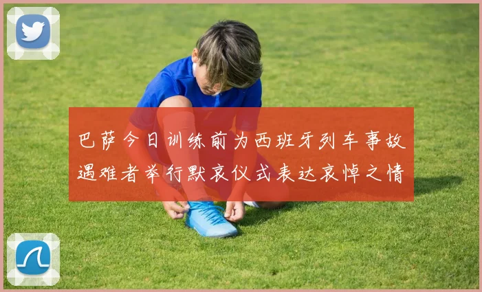 巴萨今日训练前为西班牙列车事故遇难者举行默哀仪式表达哀悼之情