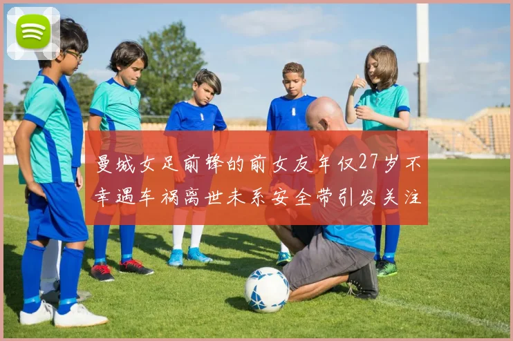 曼城女足前锋的前女友年仅27岁不幸遇车祸离世未系安全带引发关注