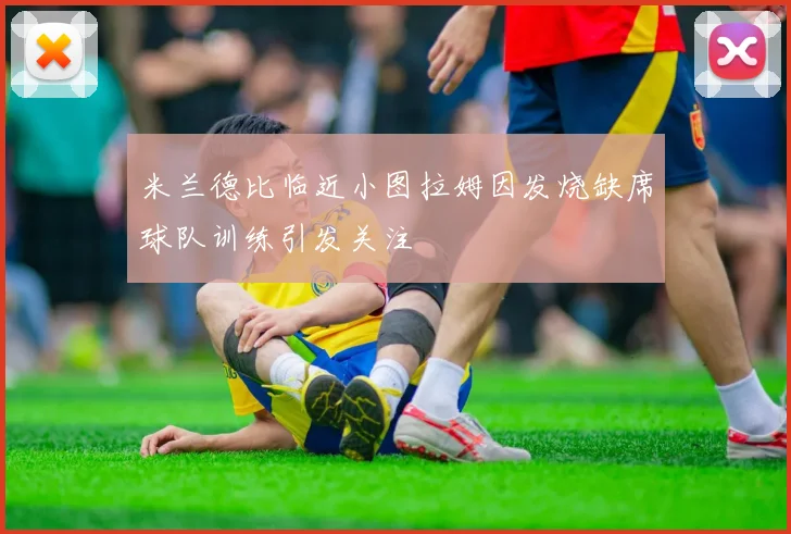 米兰德比临近小图拉姆因发烧缺席球队训练引发关注