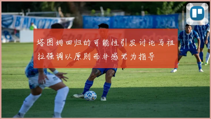 塔图姆回归的可能性引发讨论马祖拉强调以原则而非感觉为指导