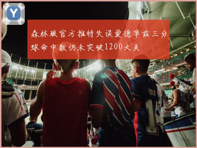 森林狼官方推特失误爱德华兹三分球命中数仍未突破1200大关
