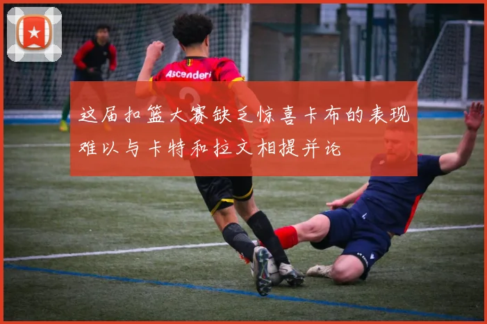 这届扣篮大赛缺乏惊喜卡布的表现难以与卡特和拉文相提并论