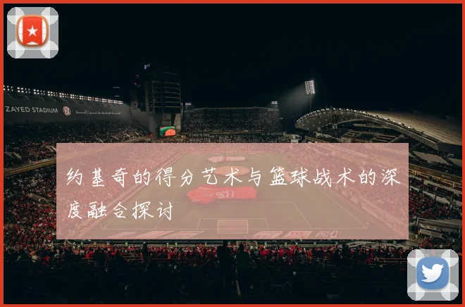 约基奇的得分艺术与篮球战术的深度融合探讨