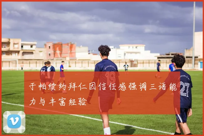 于帕续约拜仁因信任感强调三语能力与丰富经验
