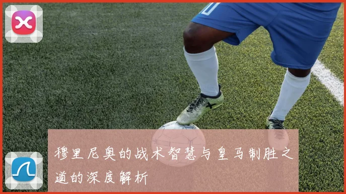穆里尼奥的战术智慧与皇马制胜之道的深度解析