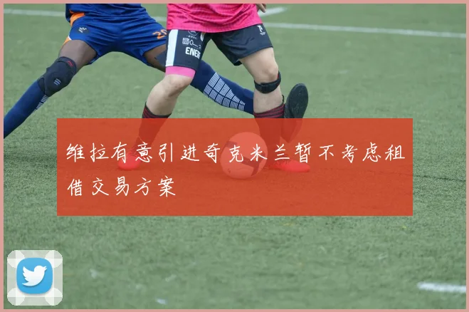维拉有意引进奇克米兰暂不考虑租借交易方案