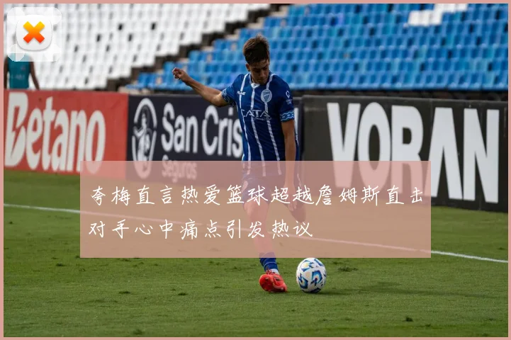 夸梅直言热爱篮球超越詹姆斯直击对手心中痛点引发热议