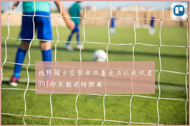残阵骑士在密尔沃基全力以赴仅差001秒未能逆转胜局