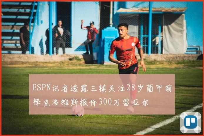 ESPN记者透露三镇关注28岁葡甲前锋克洛维斯报价300万雷亚尔