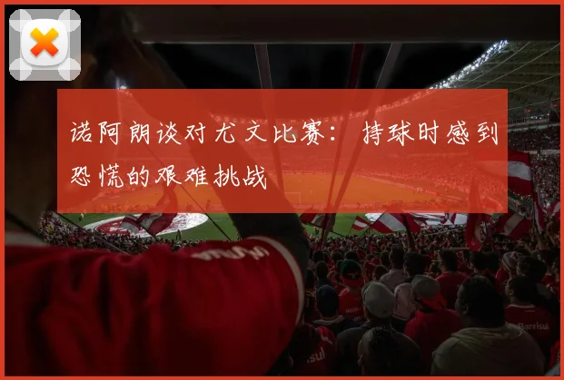 诺阿朗谈对尤文比赛：持球时感到恐慌的艰难挑战