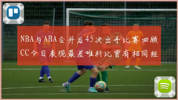 NBA与ABA合并后45次出手比赛回顾CC今日表现最差唯科比曾有相同经历